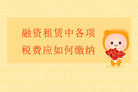 融資租賃中各項(xiàng)稅費(fèi)應(yīng)如何繳納？