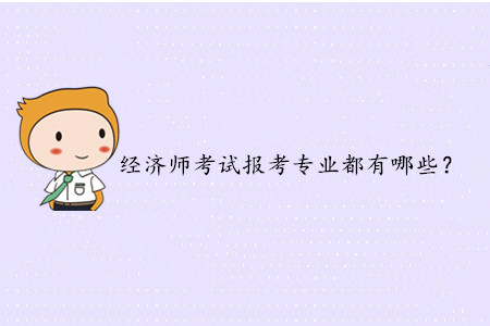 2020年中級經(jīng)濟師考試報考專業(yè)都有哪些？