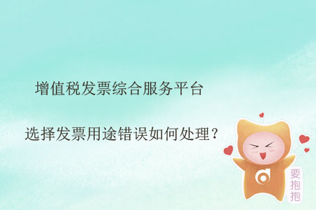 增值稅發(fā)票綜合服務(wù)平臺(tái)選擇發(fā)票用途錯(cuò)誤如何處理？