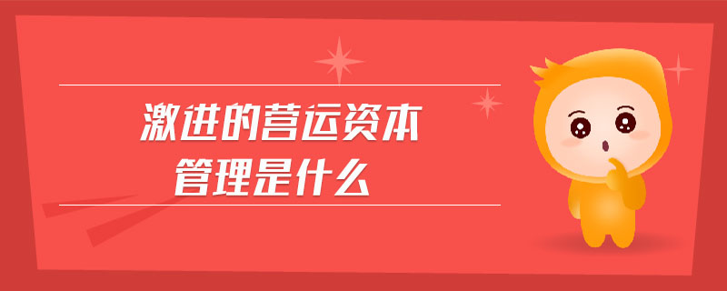 激進(jìn)的營(yíng)運(yùn)資本管理是什么