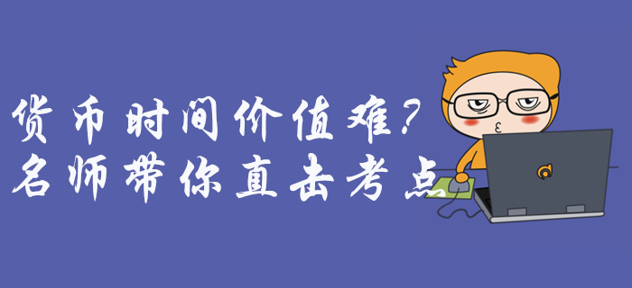 中級會計財務(wù)管理貨幣時間價值難理解？征鴻老師帶你直擊考點！