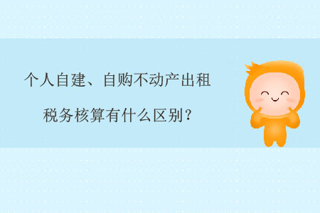 個(gè)人自建、自購(gòu)不動(dòng)產(chǎn)出租稅務(wù)核算有什么區(qū)別？