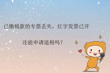 已繳稅款的專票丟失，紅字發(fā)票已開，還能申請退稅嗎？