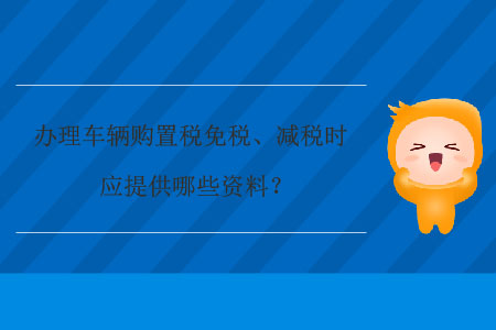 辦理車輛購置稅免稅、減稅時應(yīng)提供哪些資料？