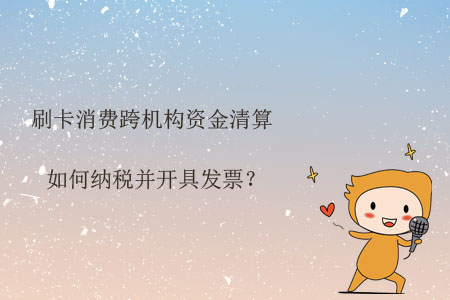 刷卡消費(fèi)跨機(jī)構(gòu)資金清算如何納稅并開(kāi)具發(fā)票？