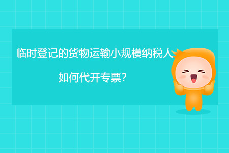 臨時(shí)登記的貨物運(yùn)輸小規(guī)模納稅人如何代開專票？