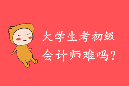 大學(xué)生考初級會(huì)計(jì)師難嗎？