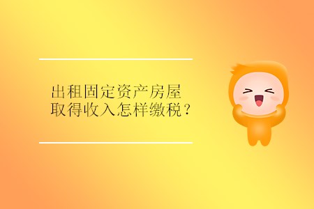 出租固定資產(chǎn)房屋取得收入怎樣繳稅？