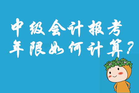 中級會計職稱報考年限如何計算？2020年考務信息速遞！