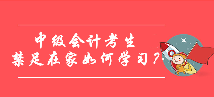 中級會計考生禁足在家如何學(xué)習(xí)？快來查收錦囊妙計！