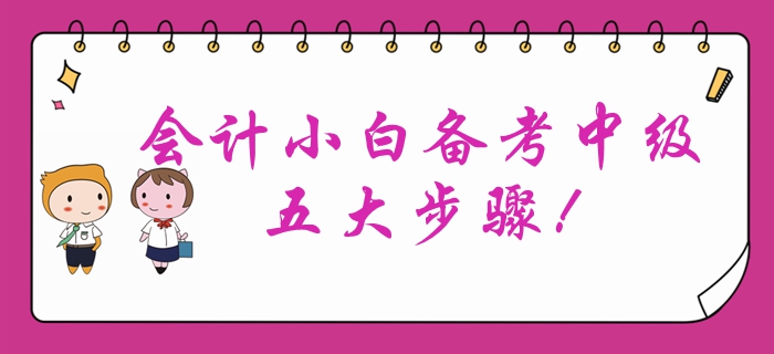 會(huì)計(jì)小白首次報(bào)考中級會(huì)計(jì)？備考中級會(huì)計(jì)考試的五大步驟！