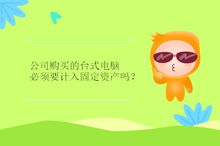 公司購買的臺式電腦必須要計入固定資產(chǎn)嗎？