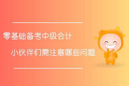 零基礎(chǔ)備考中級(jí)會(huì)計(jì)！小伙伴們需注意哪些問題？
