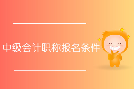 中級會計職稱報名條件具體有什么？