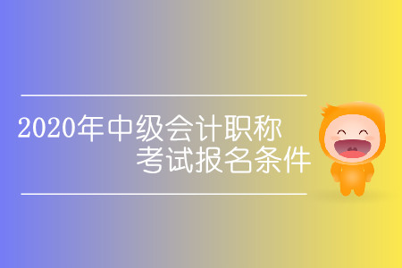 2020年中級會計職稱考試報名條件有哪些變動？