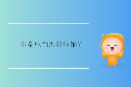 印章應(yīng)當(dāng)怎樣注銷(xiāo)？