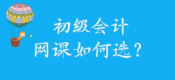 初級會計網(wǎng)課如何選，怎么學(xué)，看這里！