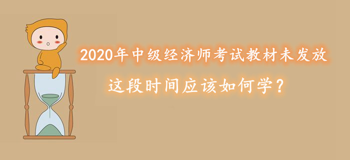 2020年中級(jí)經(jīng)濟(jì)師考試教材未發(fā)放，這段時(shí)間應(yīng)該如何學(xué)？