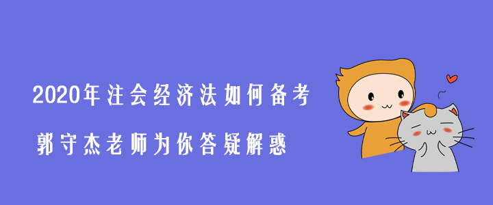 2020年注會(huì)經(jīng)濟(jì)法如何備考？郭守杰老師為你答疑解惑