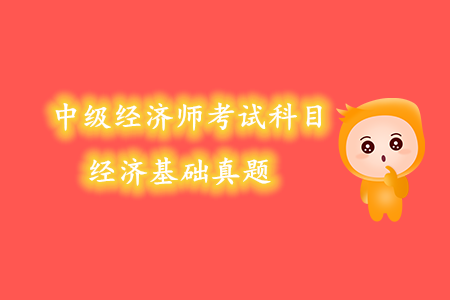中級經(jīng)濟(jì)師考試科目經(jīng)濟(jì)基礎(chǔ)真題內(nèi)容