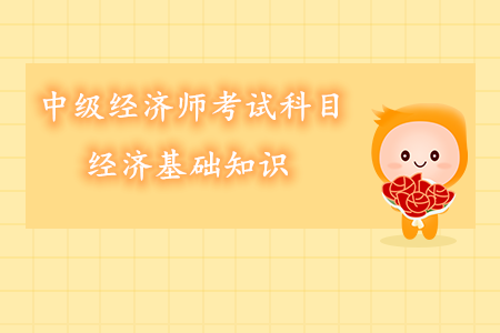 中級經(jīng)濟師考試科目經(jīng)濟基礎(chǔ)知識內(nèi)容