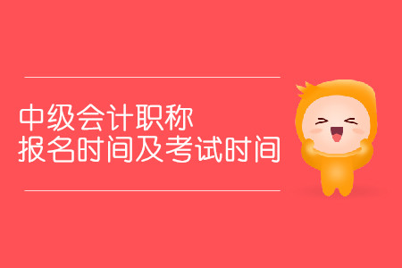 中級會計職稱報名時間及考試時間分別是什么時候？