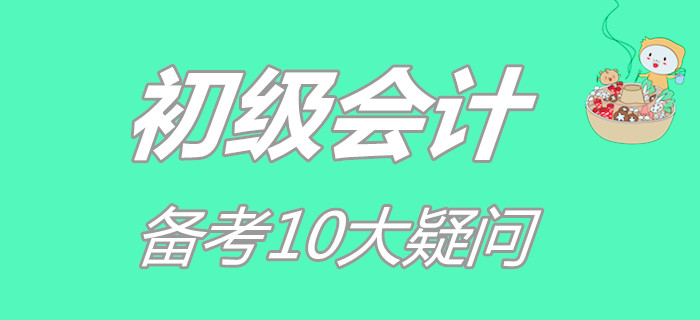 初級會計備考10大疑問，你占了幾個？