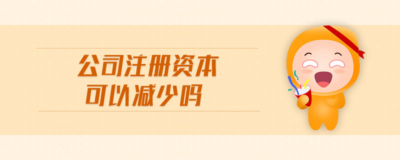 公司注冊(cè)資本可以減少嗎
