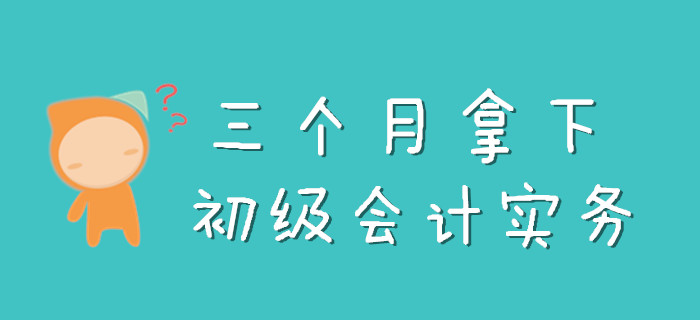 三個月怎么拿下《初級會計實務》，看完此文就知道了！