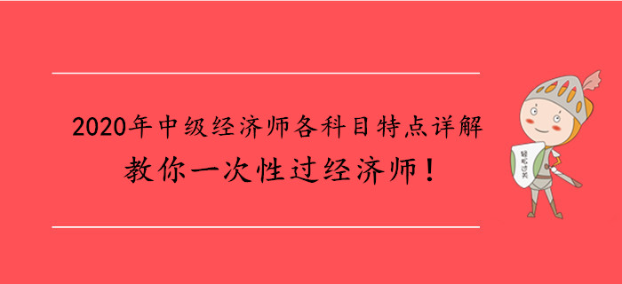 2020年中級經(jīng)濟師各科目特點詳解，教你一次性過經(jīng)濟師！