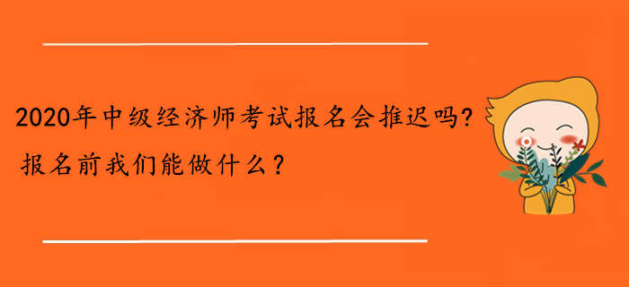 2020年中級(jí)經(jīng)濟(jì)師考試報(bào)名會(huì)推遲嗎？報(bào)名前我們能做什么？