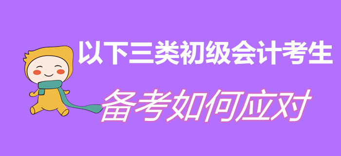 以下三類初級(jí)會(huì)計(jì)考生，現(xiàn)階段備考如何應(yīng)對(duì)？