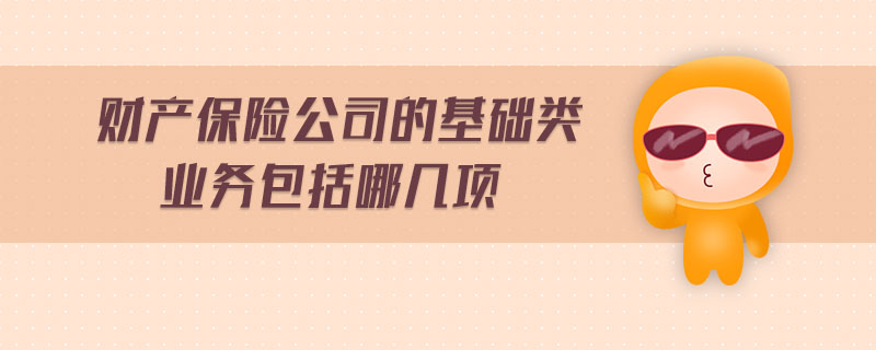 財產(chǎn)保險公司的基礎(chǔ)類業(yè)務(wù)包括哪幾項
