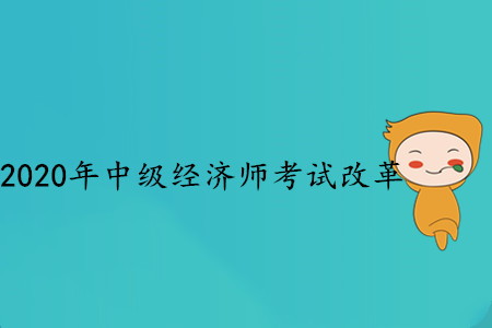 2020年中級(jí)經(jīng)濟(jì)師考試改革，都發(fā)生了哪些變化？