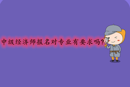 中級經(jīng)濟(jì)師報(bào)名對專業(yè)有要求嗎？