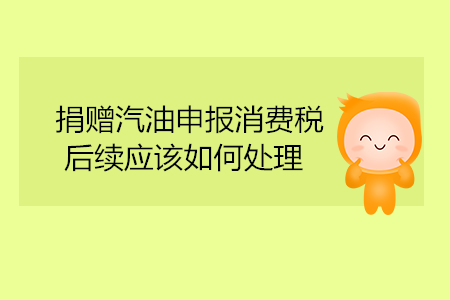 捐贈(zèng)汽油申報(bào)消費(fèi)稅，后續(xù)應(yīng)該如何處理？