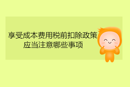 享受成本費用稅前扣除政策，應(yīng)當注意哪些事項？