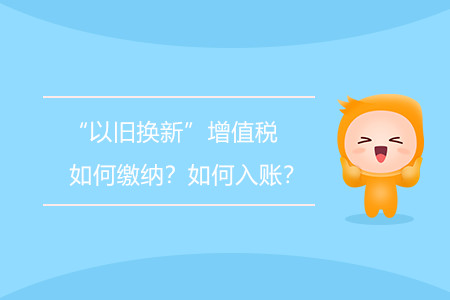 “以舊換新”增值稅如何繳納？如何入賬？