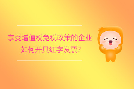 享受增值稅免稅政策的企業(yè)如何開(kāi)具紅字發(fā)票？