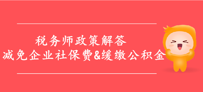 解答：減免企業(yè)社保費(fèi)，緩繳住房公積金等政策，稅務(wù)師必看！