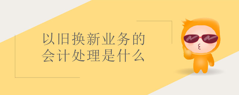 以舊換新業(yè)務(wù)的會計處理是什么