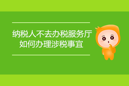 納稅人不去辦稅服務(wù)廳，如何辦理涉稅事宜？