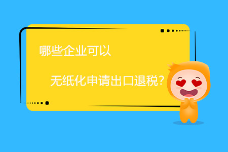 哪些企業(yè)可以無紙化申請出口退稅？