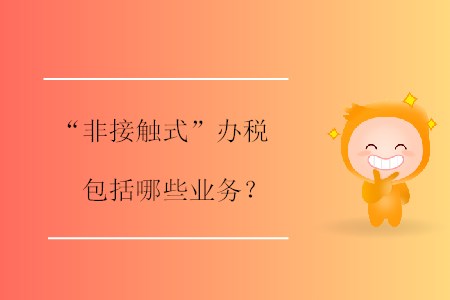 “非接觸式”辦稅包括哪些業(yè)務(wù)？
