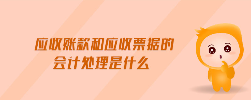 應(yīng)收賬款和應(yīng)收票據(jù)的會計處理是什么