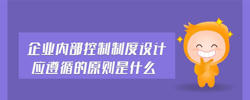 企業(yè)內(nèi)部控制制度設(shè)計(jì)應(yīng)遵循的原則是什么
