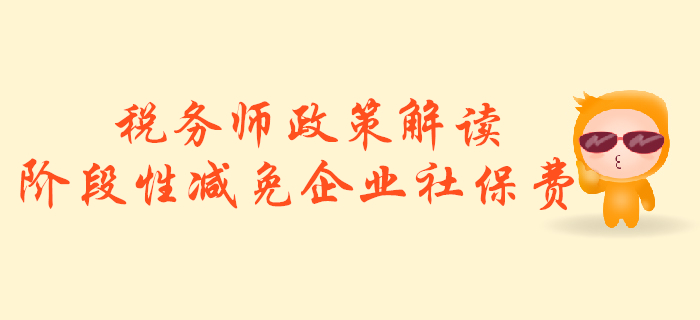 稅務(wù)師必看！政策解讀：階段性減免企業(yè)社會(huì)保險(xiǎn)費(fèi)