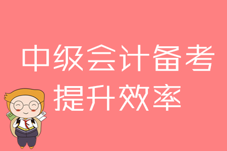 2020年中級(jí)會(huì)計(jì)備考，提升效率的四大方法！