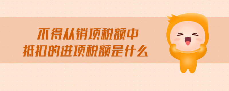 不得從銷項(xiàng)稅額中抵扣的進(jìn)項(xiàng)稅額是什么