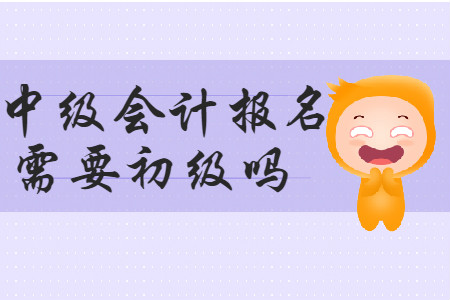 中級會計報名需要初級嗎？